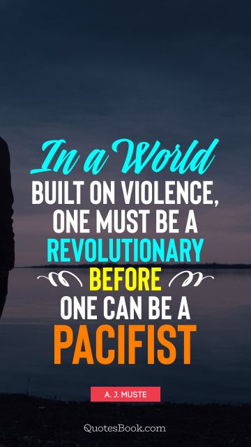Peace Quote - In a world built on violence, one must be a revolutionary before one can be a pacifist. A. J. Muste