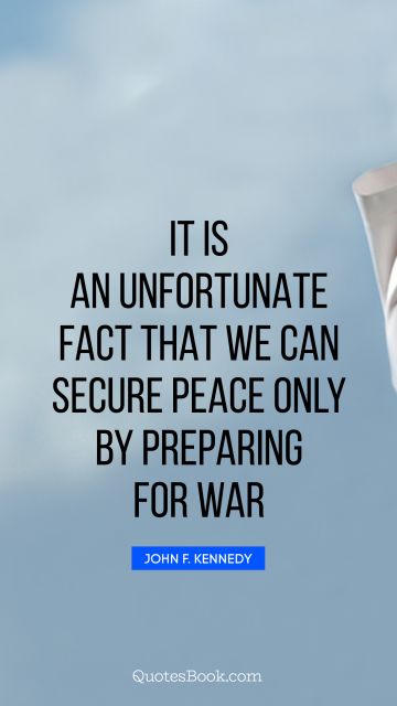 Peace Quote - It is an unfortunate fact that we can secure peace only by preparing for war. John F. Kennedy