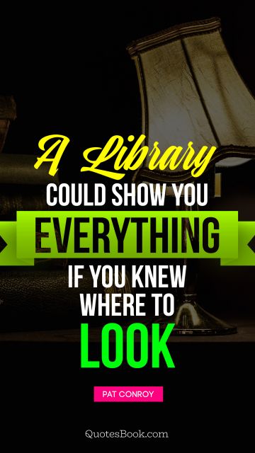 Poetry Quote - A library could show you everything if you knew where to look. Pat Conroy
