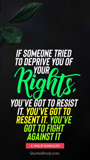QUOTES BY Quote - If someone tried to deprive you of your rights, you've got to resist it. You've got to resent it. You've got to fight against it. A. Philip Randolph