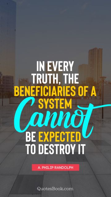 QUOTES BY Quote - In every truth, the beneficiaries of a system cannot be expected to destroy it. A. Philip Randolph