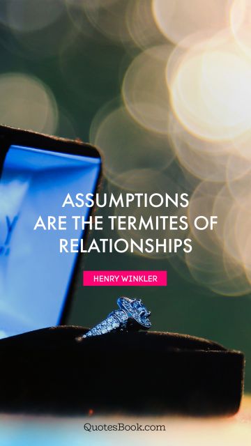 Relationship Quote - Assumptions are the termites of relationships. Henry Winkler