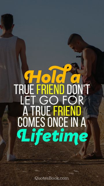 Relationship Quote - Hold a true friend don't let go for a true friend comes once in a lifetime. Unknown Authors
