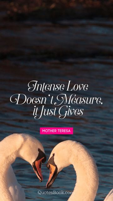 QUOTES BY Quote - Intense love doesn’t measure, 
it just gives
. Mother Teresa
