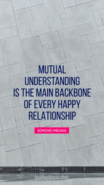Relationship Quote - Mutual understanding is the main backbone of every happy relationship. Edmond Mbiaka
