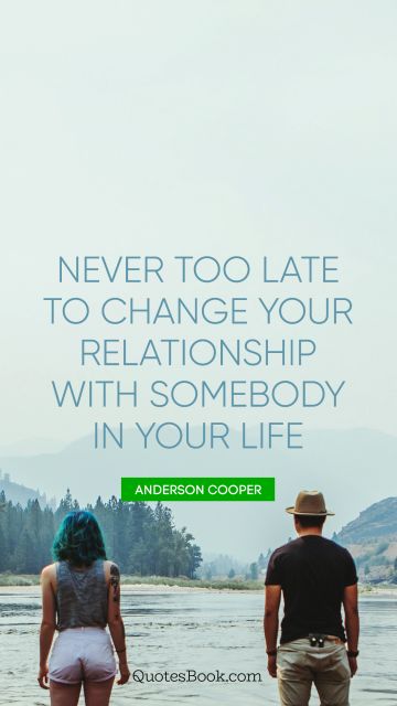 QUOTES BY Quote - Never too late to change your relationship with somebody in your life. Anderson Cooper