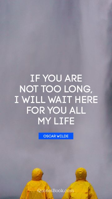 POPULAR QUOTES Quote - If you are not too long, I will wait here for you all my life. Oscar Wilde