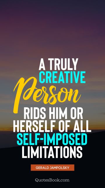 Society Quote - A truly creative person rids him or herself of all self-imposed limitations. Gerald Jampolsky
