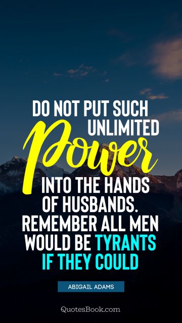 QUOTES BY Quote - Do not put such unlimited power into the hands of husbands. Remember all men would be tyrants if they could. Abigail Adams