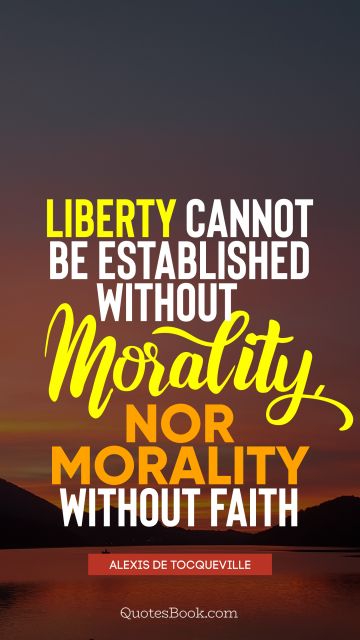 Society Quote - Liberty cannot be established without morality, nor morality without faith. Alexis de Tocqueville