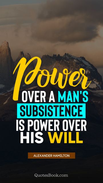 Search Results Quote - Power over a man's subsistence is power over his will. Alexander Hamilton