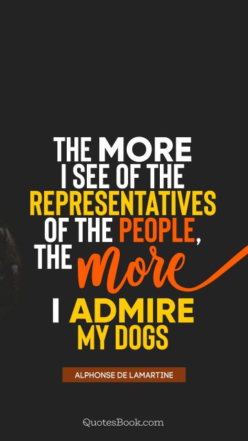 QUOTES BY Quote - The more I see of the representatives of the people, the more I admire my dogs. Alphonse de Lamartine