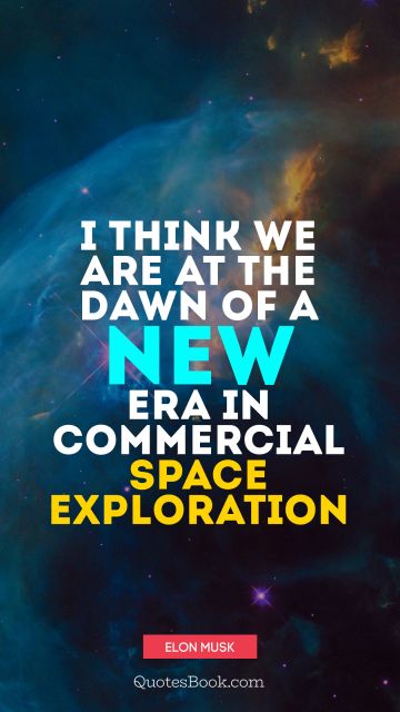 Space Quote - I think we are at the dawn of a new era in commercial space exploration. Elon Musk