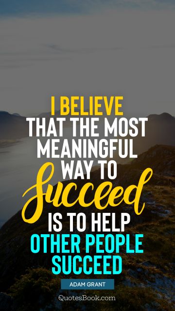 Success Quote - I believe that the most meaningful way to succeed is to help other people succeed. Adam Grant