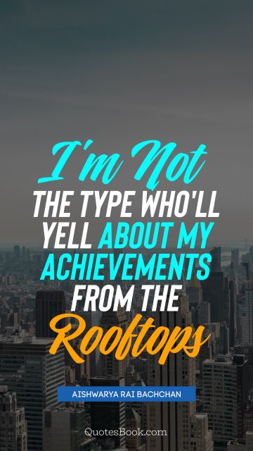 QUOTES BY Quote - I'm not the type who'll yell about my achievements from the rooftops. Aishwarya Rai Bachchan