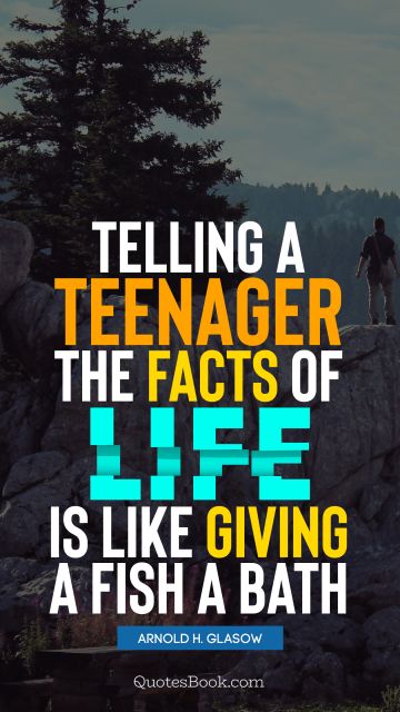 QUOTES BY Quote - Telling a teenager the facts of life is like giving a fish a bath. Arnold H. Glasow