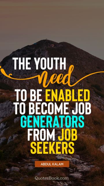 Teen Quote - The youth need to be enabled to become job generators from job seekers. Abdul Kalam