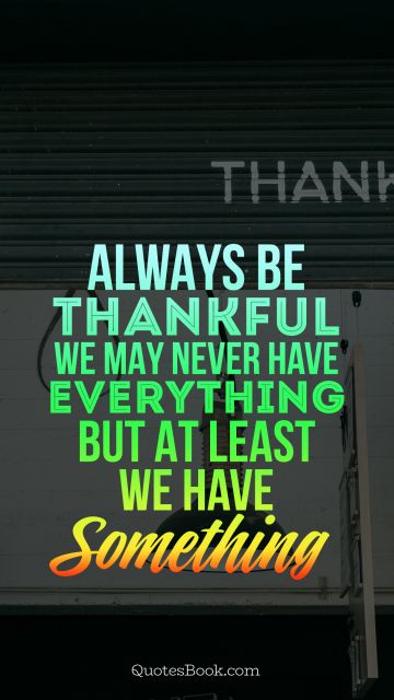 Thankful Quote - Always be thankful. We may never have everything but at least we have something. Unknown Authors