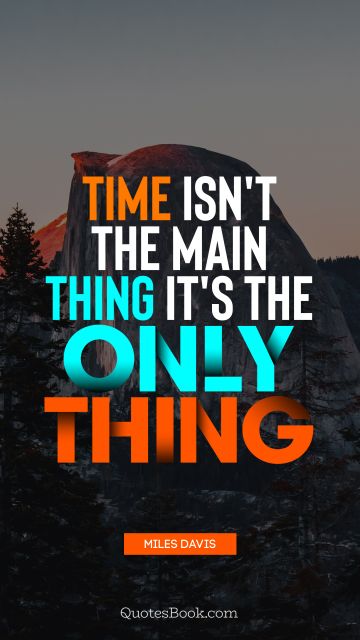 RECENT QUOTES Quote - Time isn't the main thing it's the only thing. Miles Davis