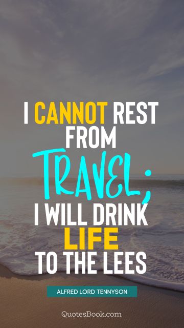 Travel Quote - I cannot rest from travel; I will drink Life to the lees. Alfred Lord Tennyson