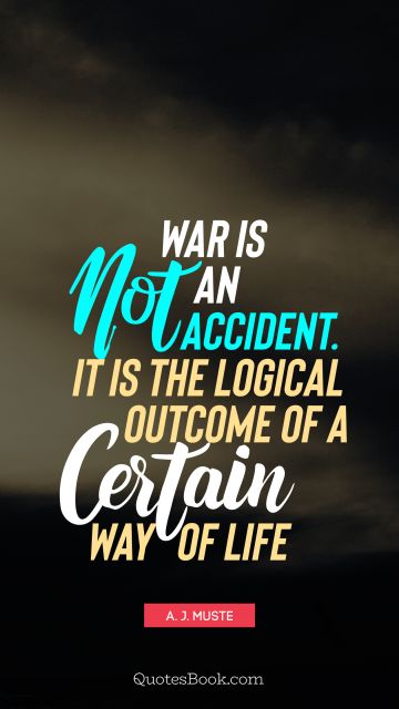 War Quote - War is not an accident. It is the logical outcome of a certain way of life. A. J. Muste