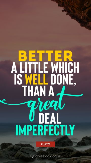 Wisdom Quote - Better a little which is well done, than a great deal imperfectly. Plato