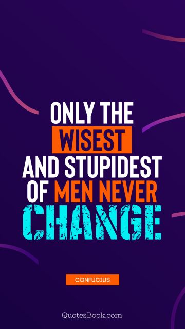 Wisdom Quote - Only the wisest and stupidest of men never change. Confucius