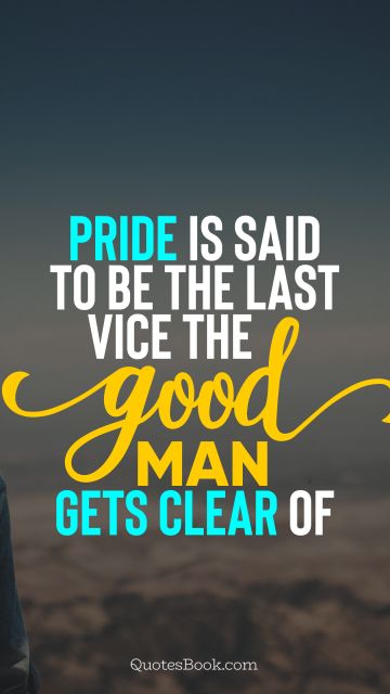 Wisdom Quote - Pride is said to be the last vice the good man gets clear of. Unknown Authors