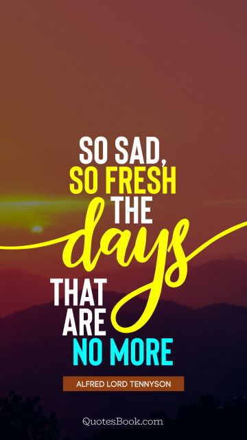 QUOTES BY Quote - So sad, so fresh the days that are no more. Alfred Lord Tennyson