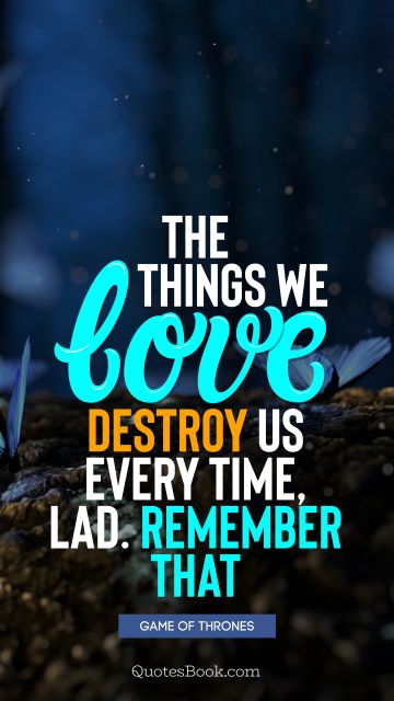 Wisdom Quote - The things we love destroy us every time, lad. Remember that. George R.R. Martin