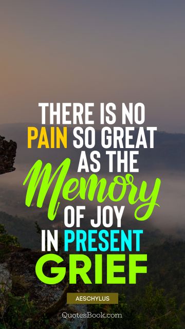 QUOTES BY Quote - There is no pain so great as the memory of joy in present grief. Aeschylus