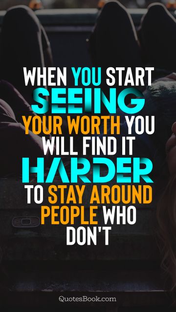 RECENT QUOTES Quote - When you start seeing your worth you will find it harder to stay around people who don't. Unknown Authors