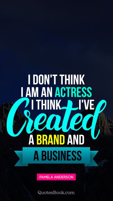 QUOTES BY Quote - I don't think I am an actress I think I've created a brand and a business. Pamela Anderson
