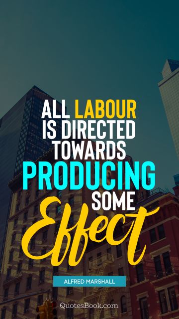 Work Quote - All labour is directed towards producing some effect. Alfred Marshall