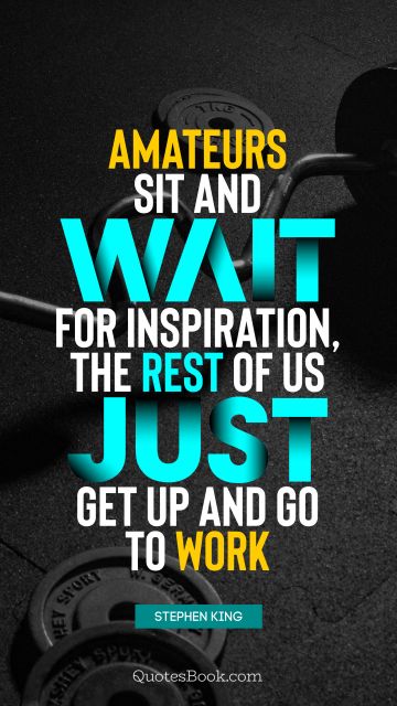 RECENT QUOTES Quote - Amateurs sit and wait for inspiration, the rest of us just get up and go to work. Stephen King