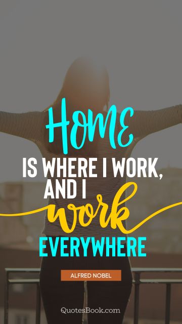 Work Quote - Home is where I work, and I work everywhere. Alfred Nobel