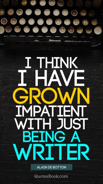 QUOTES BY Quote - I think I have grown impatient with just being a writer. Alain de Botton