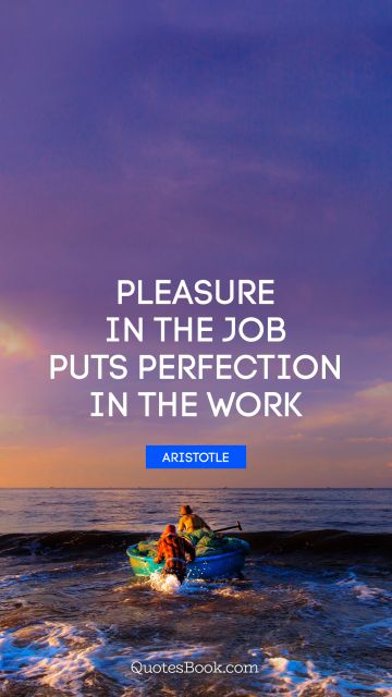 QUOTES BY Quote - Pleasure in the job puts perfection in the work. Aristotle