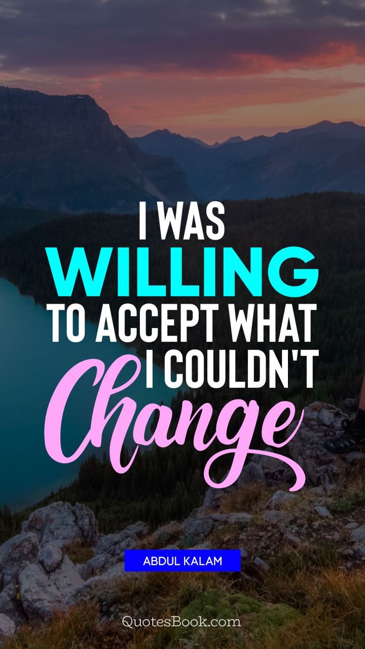 I was willing to accept what I couldn't change. - Quote by Abdul Kalam