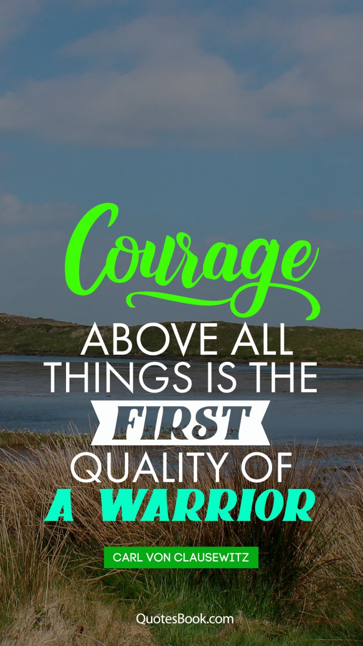 Courage above all things is the first quality of a warrior. - Quote by Carl von Clausewitz