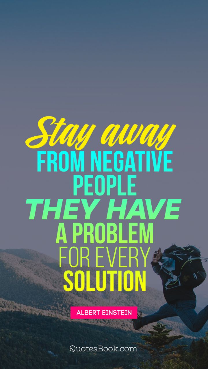 Stay away from negative people. They have a problem for every Solution. - Quote by Albert Einstein