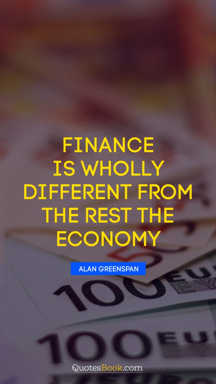 Finance is wholly different from the rest the economy. - Quote by Alan Greenspan