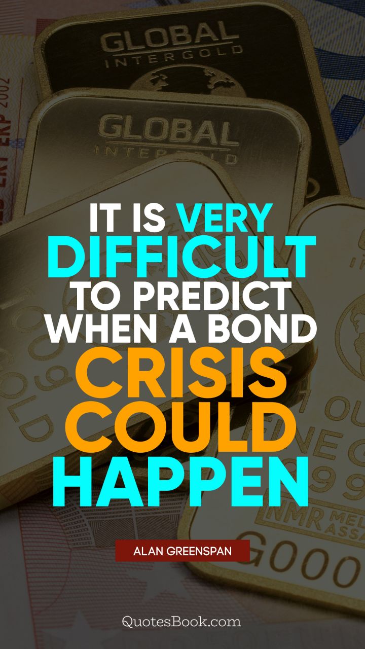 It is very difficult to predict when a bond crisis could happen. - Quote by Alan Greenspan
