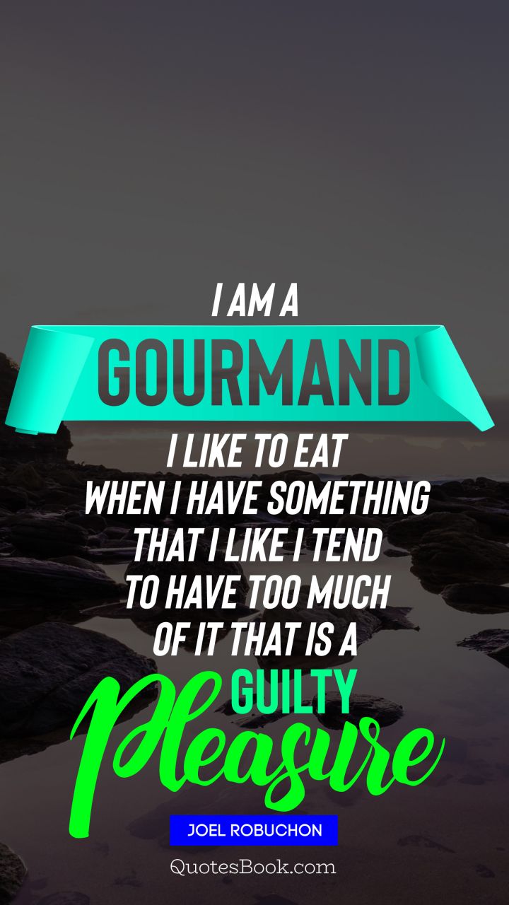 ﻿I am a gourmand I like to eat When I have something that I like I tend to have too much of it That is a guilty pleasure. - Quote by Joel Robuchon