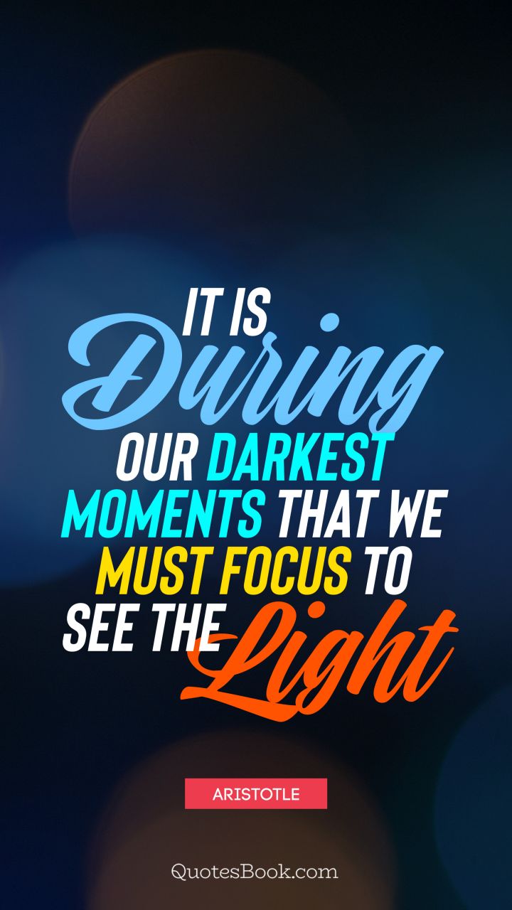 It is during our darkest moments that we must focus to see the light. - Quote by Aristotle