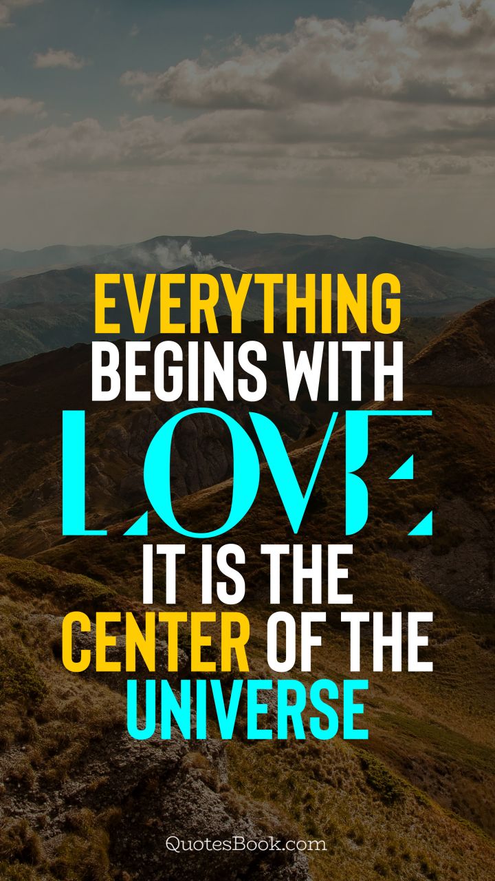Everything begins with love. It is the center of the Universe. - Quote by QuotesBook