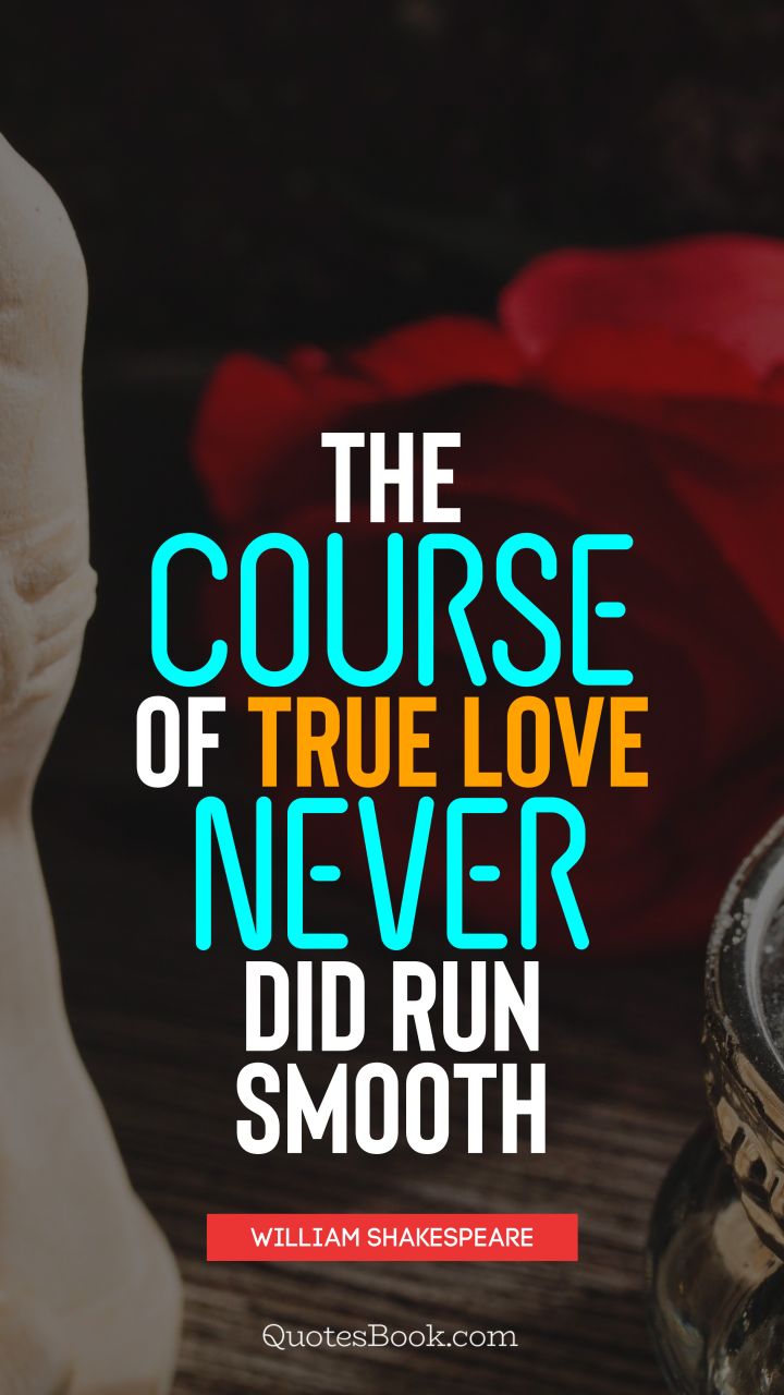 The course of true love never did run smooth. - Quote by William Shakespeare
