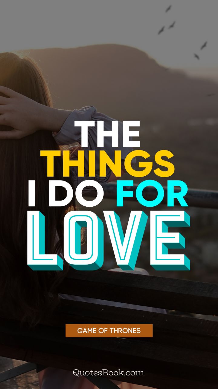 The things I do for love. - Quote by George R.R. Martin