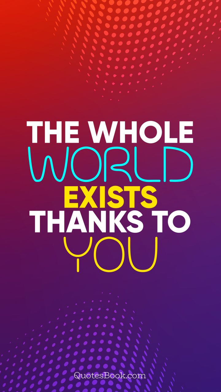 The whole world exists thanks to you. - Quote by QuotesBook