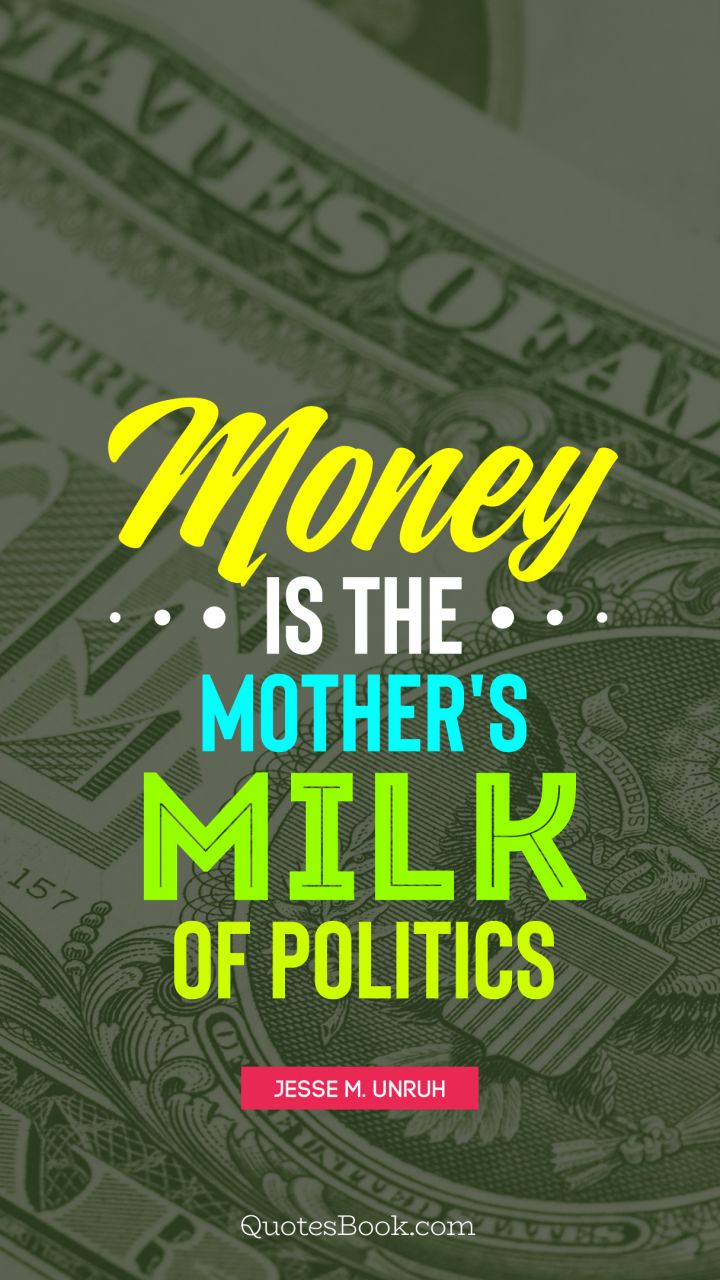 Money is the mother's milk of politics. - Quote by Jesse M. Unruh